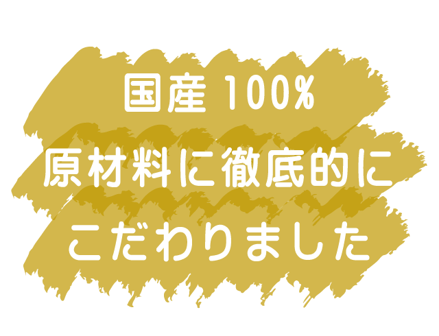 国産100%原材料に徹底的にこだわりました