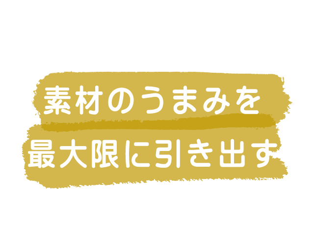 素材のうまみを最大限に引き出す