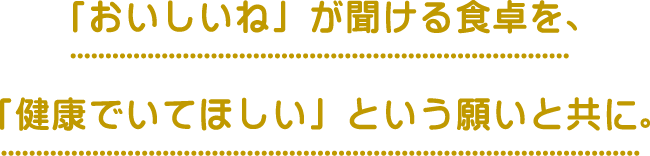 「おいしいね」が聞ける食卓を、「健康でいてほしい」という願いと共に。