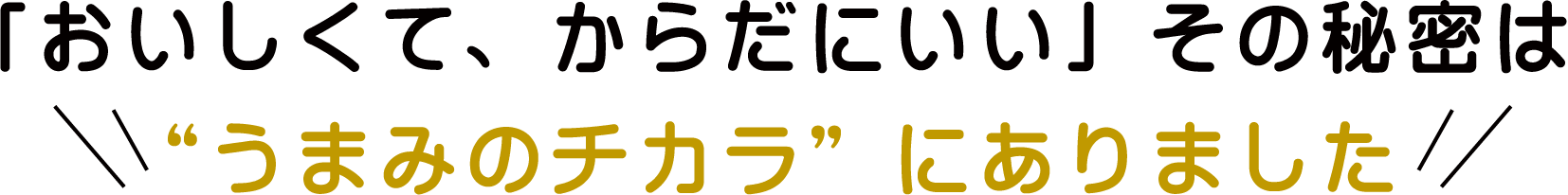 「おいしくて、からだにいい」その秘密は“うまみのチカラ”にありました