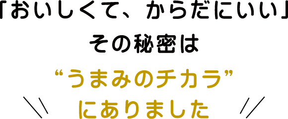 「おいしくて、からだにいい」その秘密は“うまみのチカラ”にありました