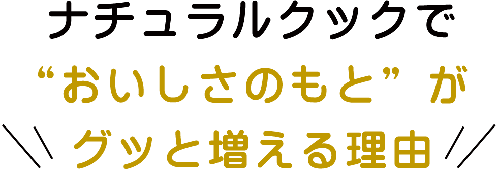ナチュラルクックで“おいしさのもと”がグッと増える理由?