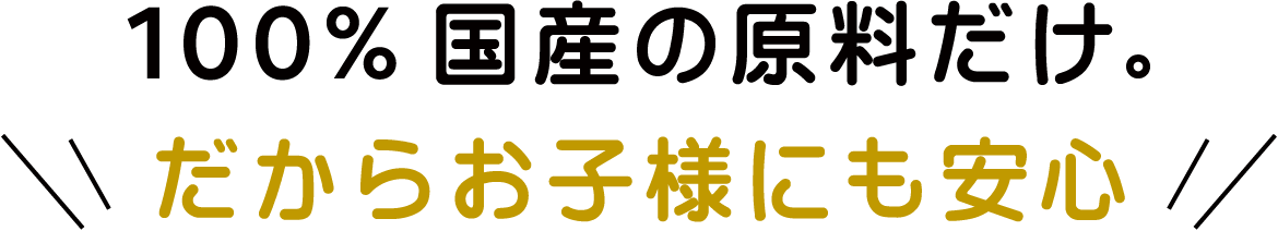 100%国産の原料だけ。だからお子様にも安心
