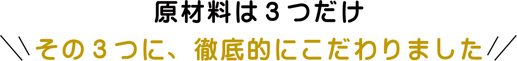 原材料は3つだけその3つに、徹底的にこだわりました