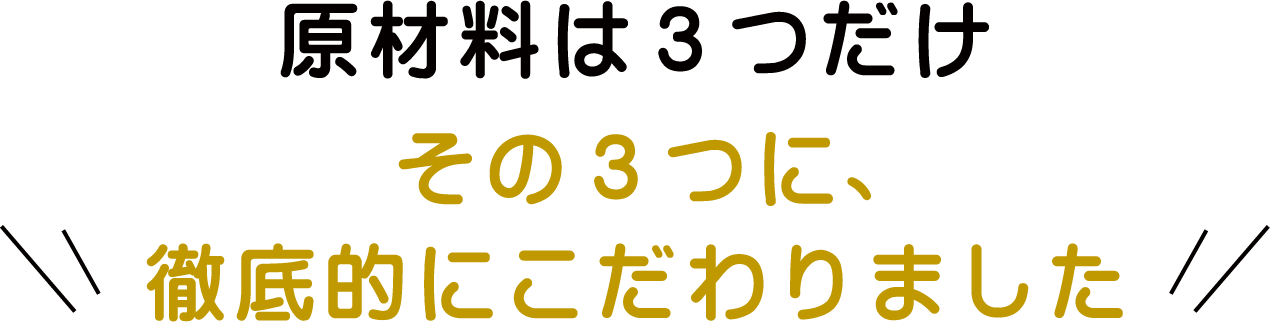 原材料は3つだけその3つに、徹底的にこだわりました