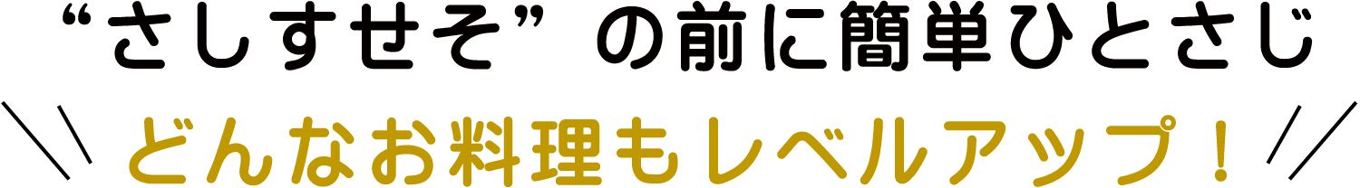 “さしすせそ”の前に簡単ひとさじどんなお料理もレベルアップ!