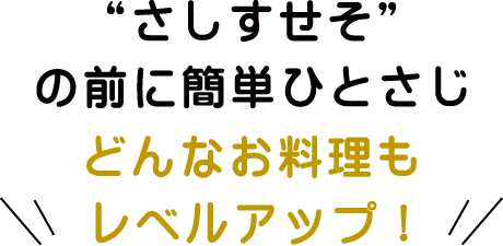“さしすせそ”の前に簡単ひとさじどんなお料理もレベルアップ!